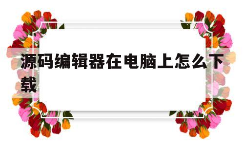 源码编辑器在电脑上怎么下载(源码编辑器在电脑上怎么下载到桌面)