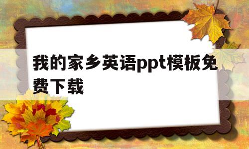 我的家乡英语ppt模板免费下载(我的家乡英语ppt模板免费下载网站)