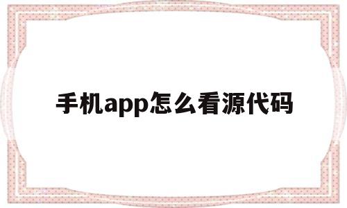 手机app怎么看源代码(手机app怎么查看源代码)