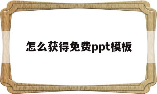 怎么获得免费ppt模板(如何得到免费ppt模板)