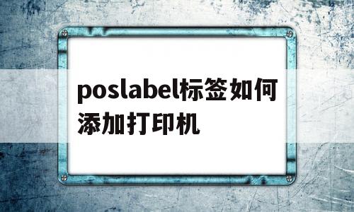 poslabel标签如何添加打印机(poslabel标签打印设置定位识别)
