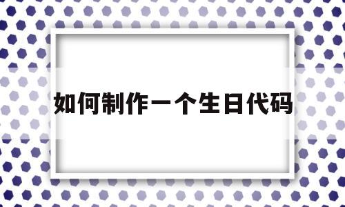 如何制作一个生日代码(如何制作一个生日代码手机)