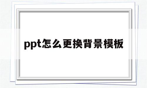 ppt怎么更换背景模板(ppt怎么更换背景模板颜色)