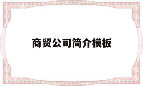 商贸公司简介模板(商贸公司简介模板免费)