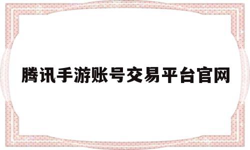腾讯手游账号交易平台官网(腾讯手游账号交易平台官网下载)