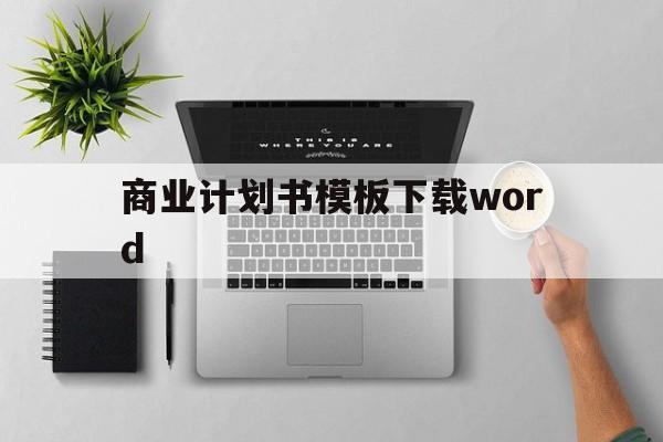 商业计划书模板下载word(商业计划书模板下载后怎么使用)