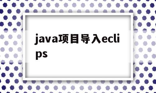 java项目导入eclips(java项目导入eclipse报错)