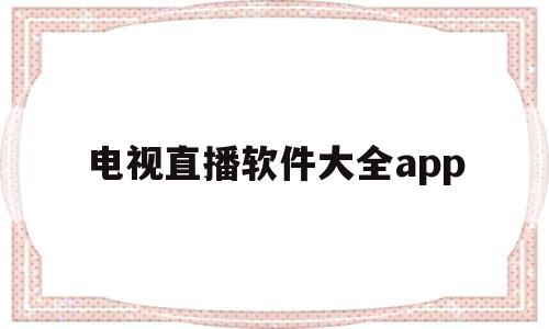 电视直播软件大全app(电视直播软件大全2022下载)
