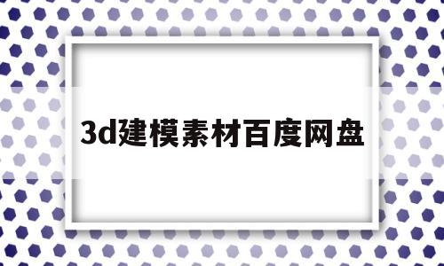 3d建模素材百度网盘(3d模型免费素材 百度云)