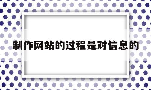 制作网站的过程是对信息的(网站的制作过程一般有下列几个步骤)