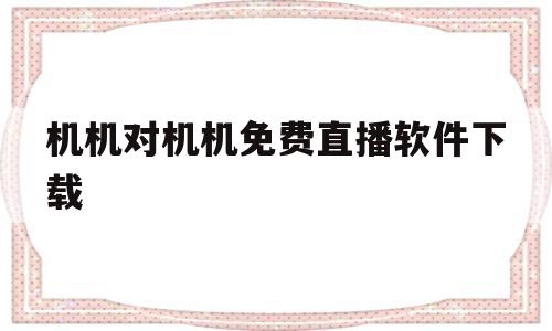 机机对机机免费直播软件下载(机机对机机免费直播软件下载大草莓)