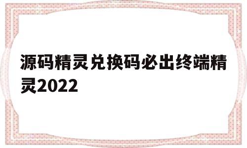 源码精灵兑换码必出终端精灵2022的简单介绍