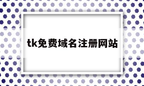 tk免费域名注册网站(tk域名注册网站不能点击)