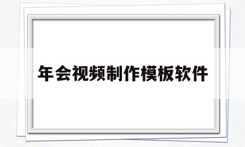 年会视频制作模板软件(年会视频制作模板软件可微信发送)