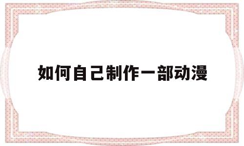如何自己制作一部动漫(如何自己制作一部动漫电影)