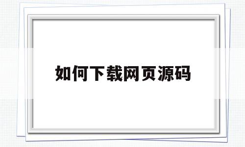 如何下载网页源码(如何下载网页源码视频)