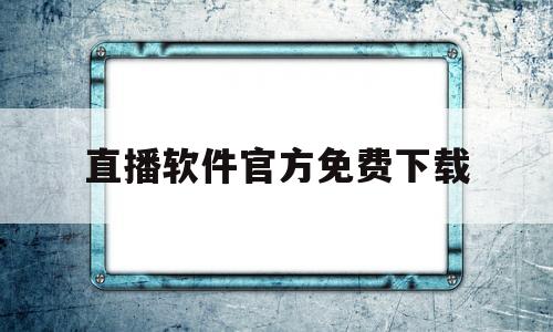 直播软件官方免费下载(直播app官方下载免费)