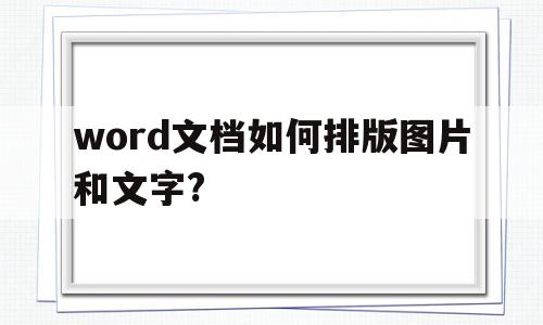 word文档如何排版图片和文字?(word文档如何排版图片和文字一致)
