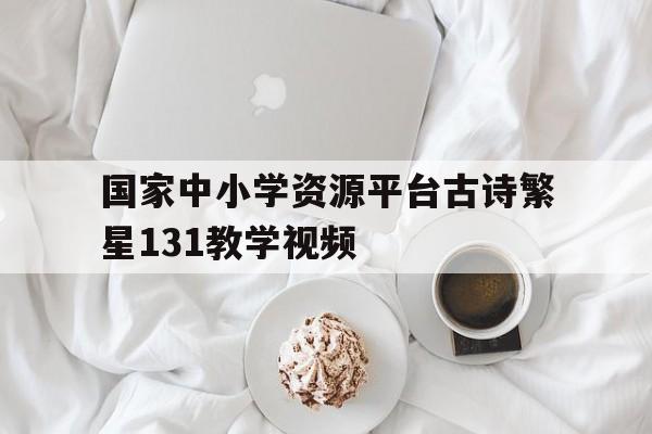 关于国家中小学资源平台古诗繁星131教学视频的信息