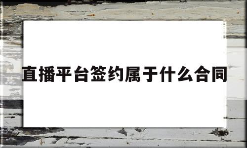 直播平台签约属于什么合同(直播平台签约属于什么合同类型)