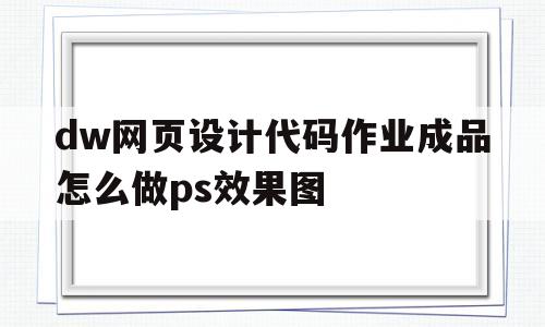 关于dw网页设计代码作业成品怎么做ps效果图的信息