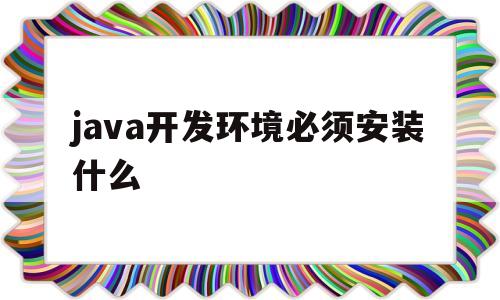 java开发环境必须安装什么(java开发环境必须安装什么软件)