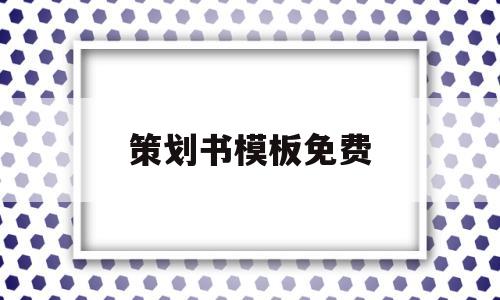 策划书模板免费(策划书模板免费下载的网站)