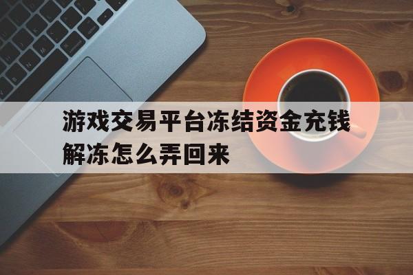 游戏交易平台冻结资金充钱解冻怎么弄回来(游戏交易网站冻结资金充值解冻被骗的钱能要回来吗)