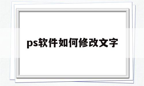 ps软件如何修改文字(ps软件怎么修改文字内容)