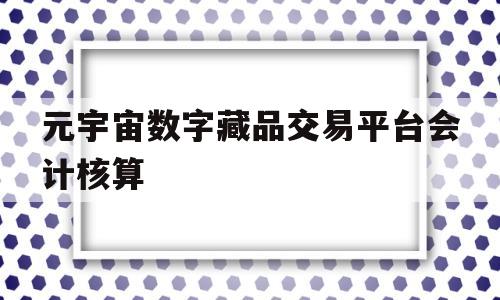 元宇宙数字藏品交易平台会计核算(元宇宙人类的数字化生存,进入雏形探索期)