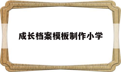 成长档案模板制作小学(小学生成长档案的内容 图片素材)