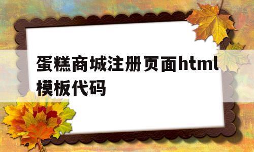 蛋糕商城注册页面html模板代码(蛋糕商城注册页面html模板代码怎么写)