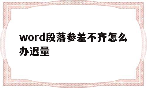 word段落参差不齐怎么办迟量(word段落参差不齐怎么办迟量输入)