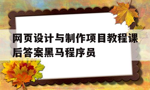 网页设计与制作项目教程课后答案黑马程序员的简单介绍