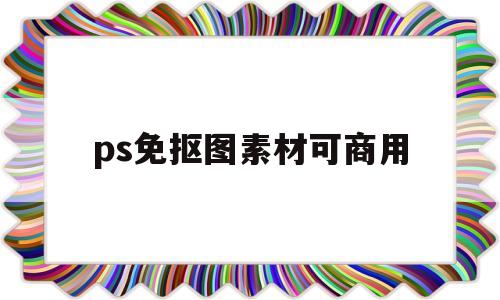 ps免抠图素材可商用(ps免抠素材网站大全)