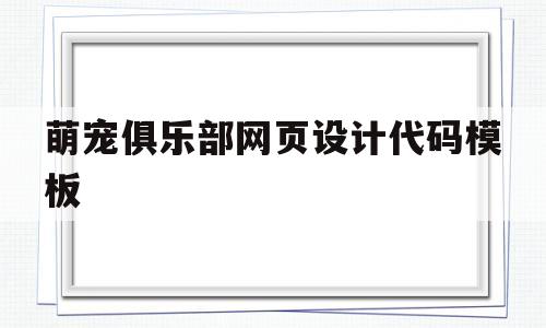 关于萌宠俱乐部网页设计代码模板的信息