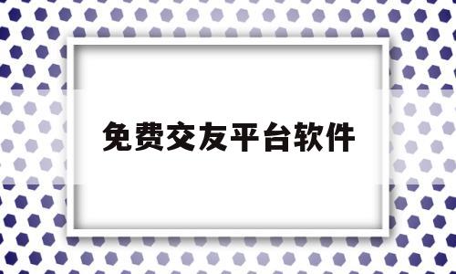 免费交友平台软件(免费交友平台软件大全)