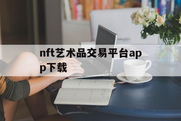 nft艺术品交易平台app下载的简单介绍