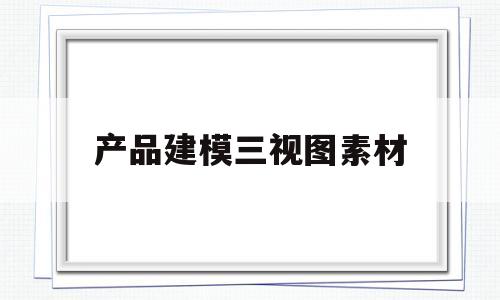 产品建模三视图素材(产品建模三视图素材库)