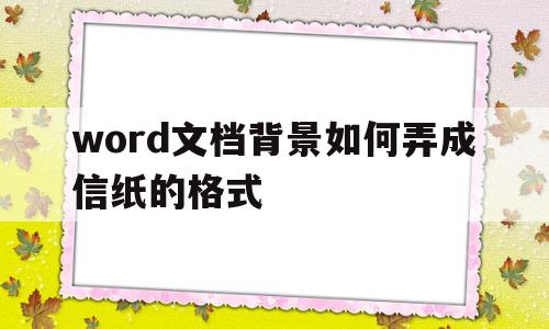 word文档背景如何弄成信纸的格式(word文档背景如何弄成信纸的格式模板)