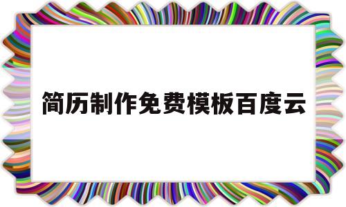 简历制作免费模板百度云(免费简历模板百度网盘资源)
