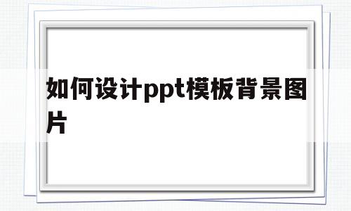 如何设计ppt模板背景图片(如何设计ppt模板背景图片高清)