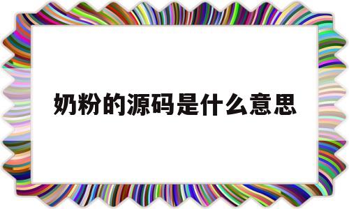 奶粉的源码是什么意思(有源码的奶粉就一定是真的吗)