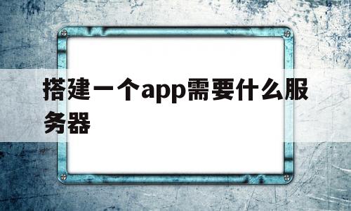 搭建一个app需要什么服务器(搭建一个app需要什么服务器才能用)