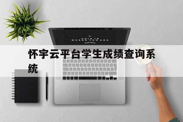 怀宇云平台学生成绩查询系统(怀宇云平台学生成绩查询系统入口)