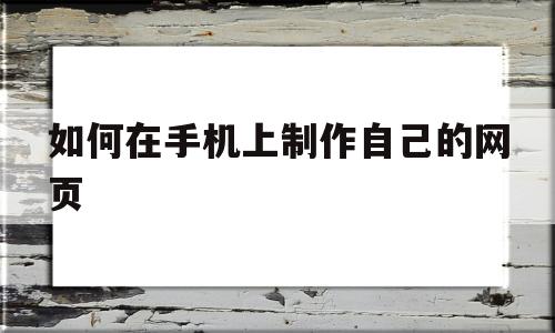 如何在手机上制作自己的网页(如何在手机上制作自己的网页视频)