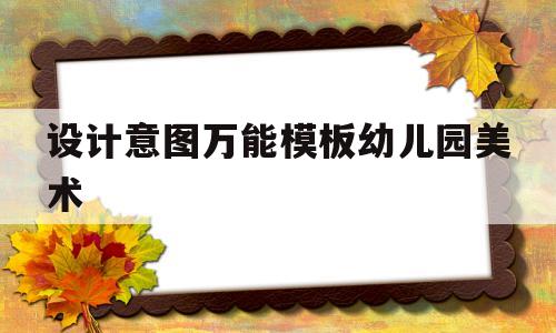 设计意图万能模板幼儿园美术(幼儿园美术教案设计意图怎么写)
