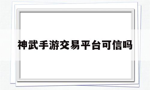神武手游交易平台可信吗(神武手游5173游戏交易平台)