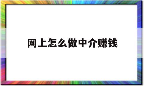 网上怎么做中介赚钱(网上怎么做中介赚钱快)