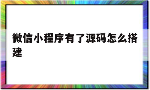 微信小程序有了源码怎么搭建(微信小程序有了源码怎么搭建小程序呢)